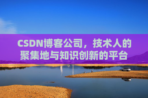 CSDN博客公司，技术人的聚集地与知识创新的平台